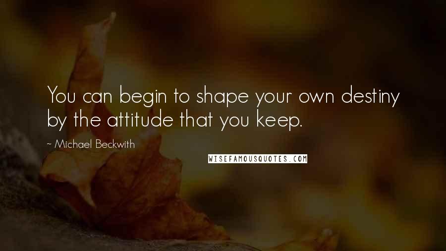Michael Beckwith Quotes: You can begin to shape your own destiny by the attitude that you keep.