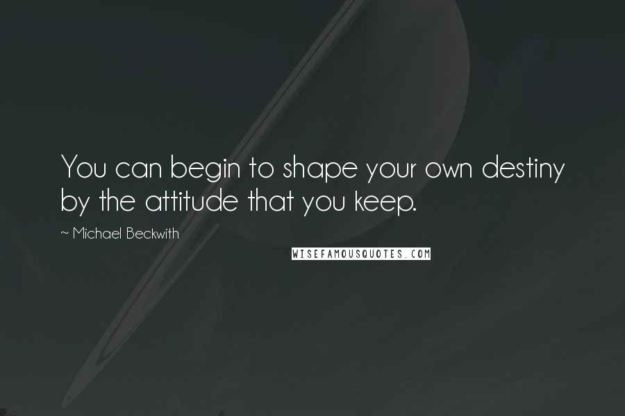 Michael Beckwith Quotes: You can begin to shape your own destiny by the attitude that you keep.