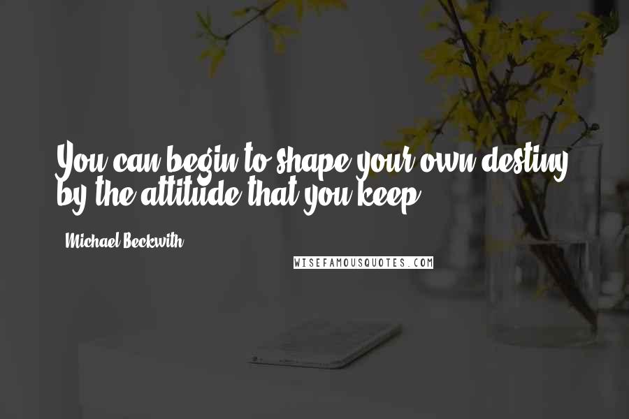 Michael Beckwith Quotes: You can begin to shape your own destiny by the attitude that you keep.