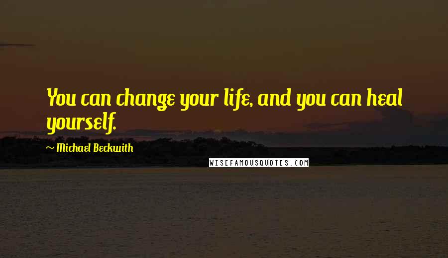 Michael Beckwith Quotes: You can change your life, and you can heal yourself.