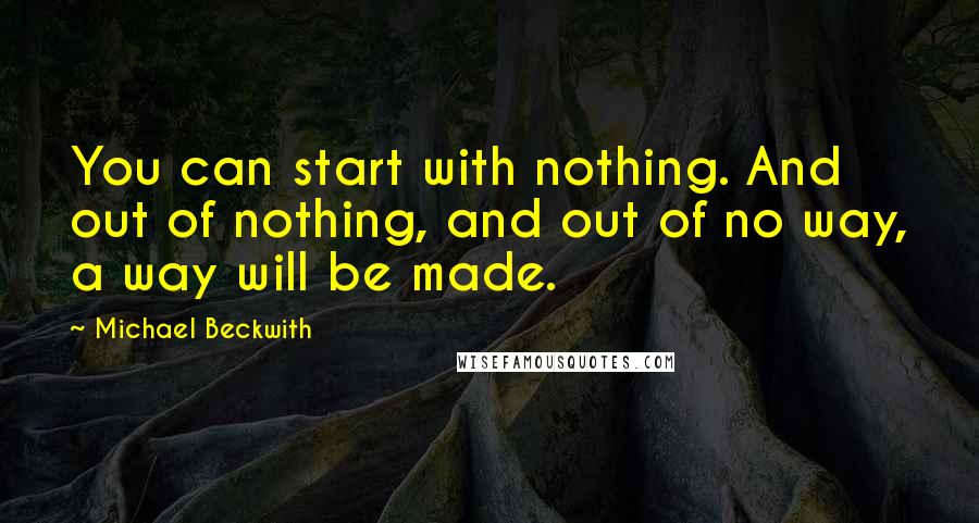 Michael Beckwith Quotes: You can start with nothing. And out of nothing, and out of no way, a way will be made.