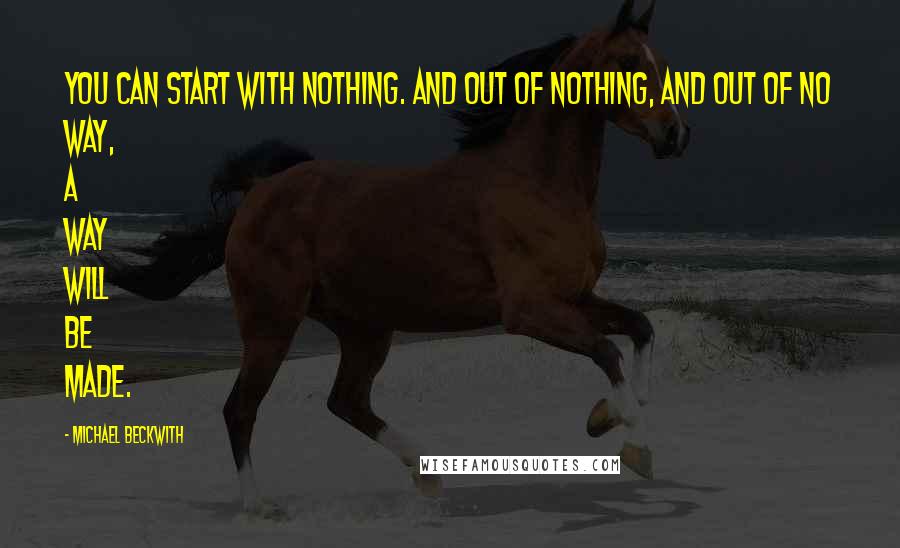 Michael Beckwith Quotes: You can start with nothing. And out of nothing, and out of no way, a way will be made.