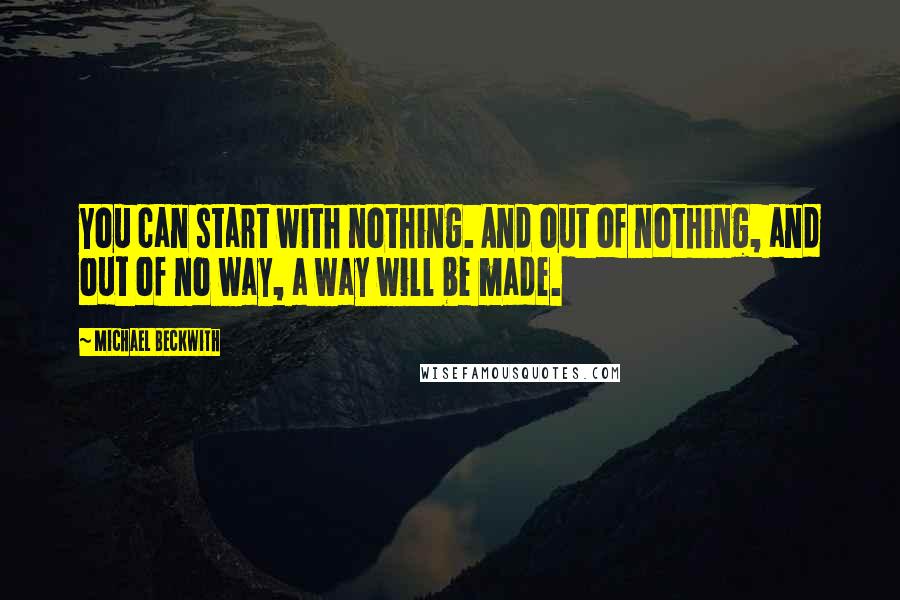 Michael Beckwith Quotes: You can start with nothing. And out of nothing, and out of no way, a way will be made.