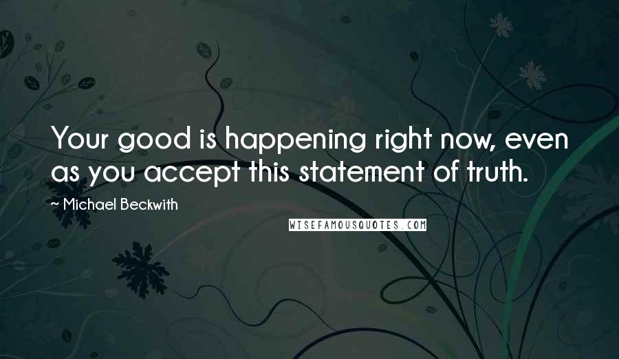 Michael Beckwith Quotes: Your good is happening right now, even as you accept this statement of truth.