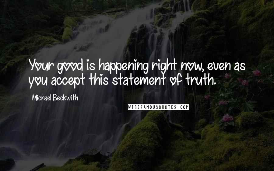 Michael Beckwith Quotes: Your good is happening right now, even as you accept this statement of truth.