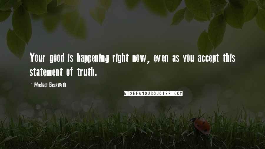 Michael Beckwith Quotes: Your good is happening right now, even as you accept this statement of truth.