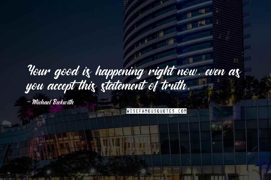 Michael Beckwith Quotes: Your good is happening right now, even as you accept this statement of truth.