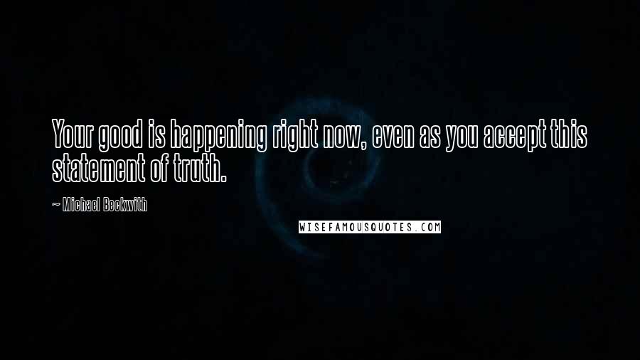 Michael Beckwith Quotes: Your good is happening right now, even as you accept this statement of truth.