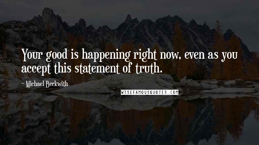 Michael Beckwith Quotes: Your good is happening right now, even as you accept this statement of truth.