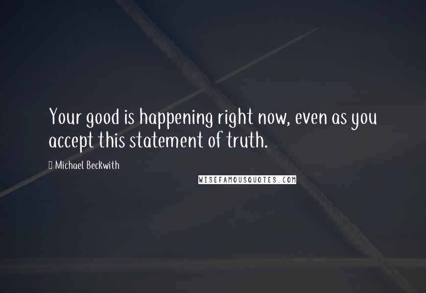 Michael Beckwith Quotes: Your good is happening right now, even as you accept this statement of truth.