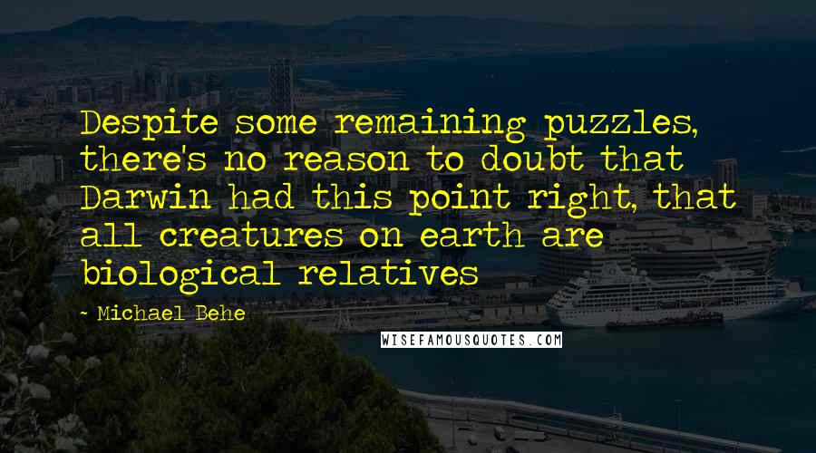 Michael Behe Quotes: Despite some remaining puzzles, there's no reason to doubt that Darwin had this point right, that all creatures on earth are biological relatives