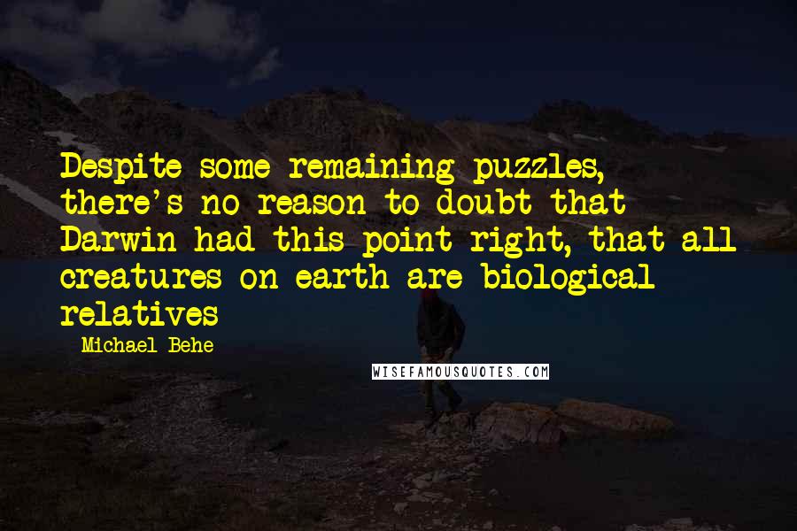 Michael Behe Quotes: Despite some remaining puzzles, there's no reason to doubt that Darwin had this point right, that all creatures on earth are biological relatives