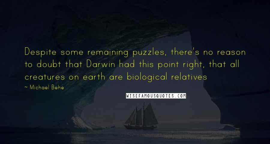 Michael Behe Quotes: Despite some remaining puzzles, there's no reason to doubt that Darwin had this point right, that all creatures on earth are biological relatives