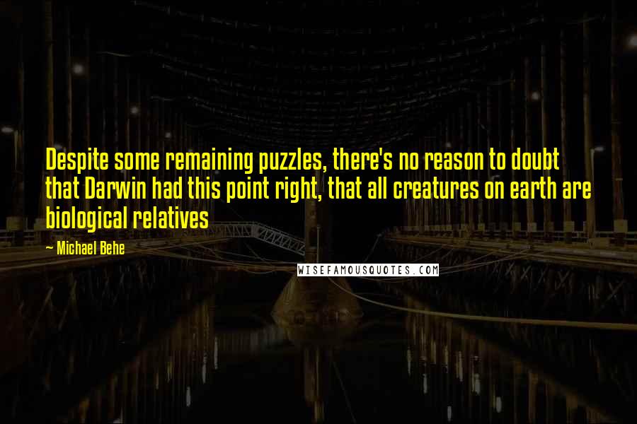 Michael Behe Quotes: Despite some remaining puzzles, there's no reason to doubt that Darwin had this point right, that all creatures on earth are biological relatives