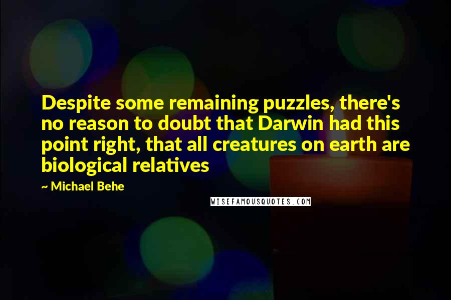 Michael Behe Quotes: Despite some remaining puzzles, there's no reason to doubt that Darwin had this point right, that all creatures on earth are biological relatives