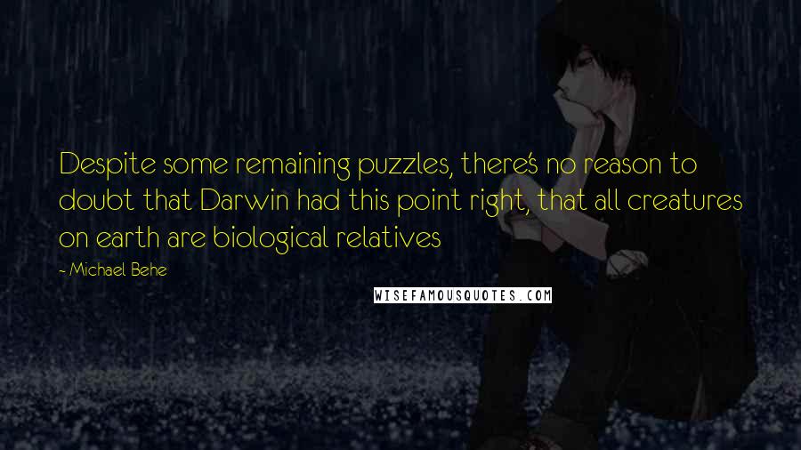 Michael Behe Quotes: Despite some remaining puzzles, there's no reason to doubt that Darwin had this point right, that all creatures on earth are biological relatives