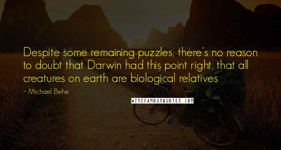 Michael Behe Quotes: Despite some remaining puzzles, there's no reason to doubt that Darwin had this point right, that all creatures on earth are biological relatives