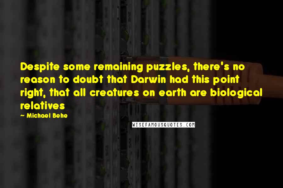 Michael Behe Quotes: Despite some remaining puzzles, there's no reason to doubt that Darwin had this point right, that all creatures on earth are biological relatives