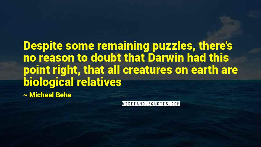 Michael Behe Quotes: Despite some remaining puzzles, there's no reason to doubt that Darwin had this point right, that all creatures on earth are biological relatives