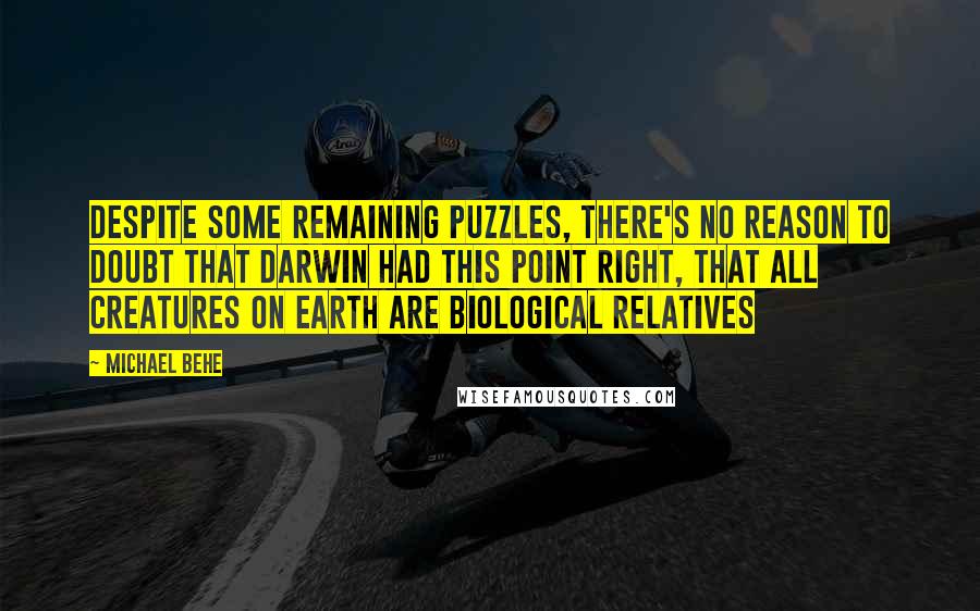 Michael Behe Quotes: Despite some remaining puzzles, there's no reason to doubt that Darwin had this point right, that all creatures on earth are biological relatives