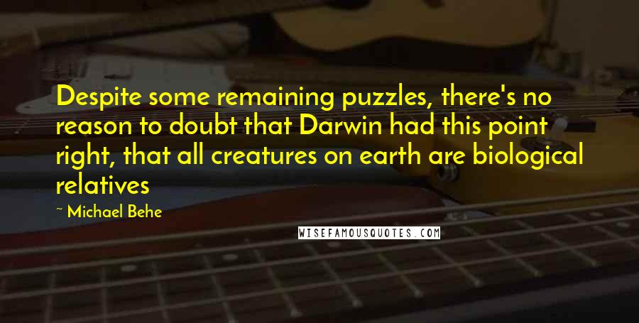 Michael Behe Quotes: Despite some remaining puzzles, there's no reason to doubt that Darwin had this point right, that all creatures on earth are biological relatives