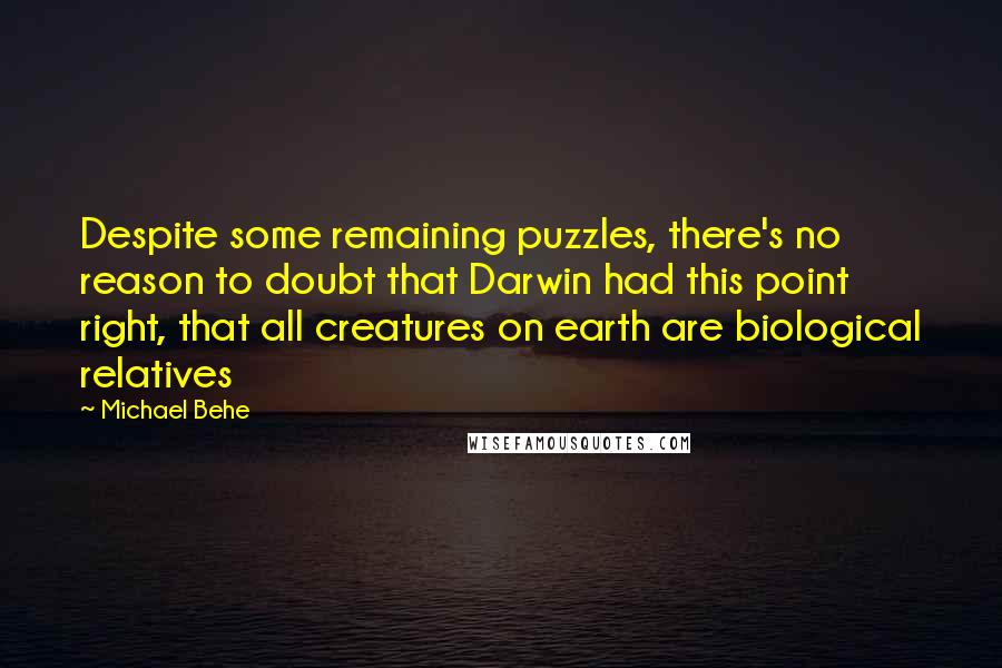 Michael Behe Quotes: Despite some remaining puzzles, there's no reason to doubt that Darwin had this point right, that all creatures on earth are biological relatives