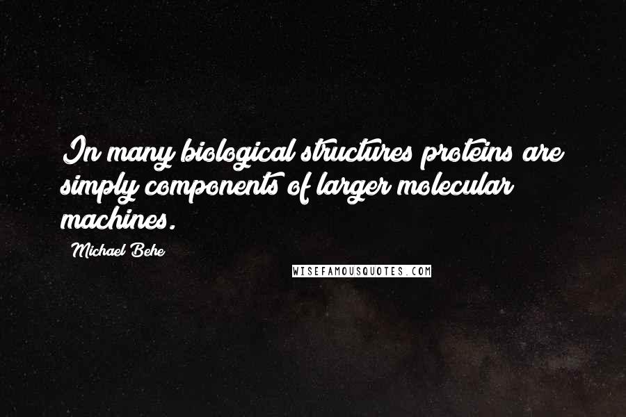 Michael Behe Quotes: In many biological structures proteins are simply components of larger molecular machines.