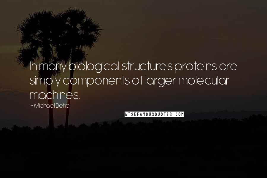 Michael Behe Quotes: In many biological structures proteins are simply components of larger molecular machines.