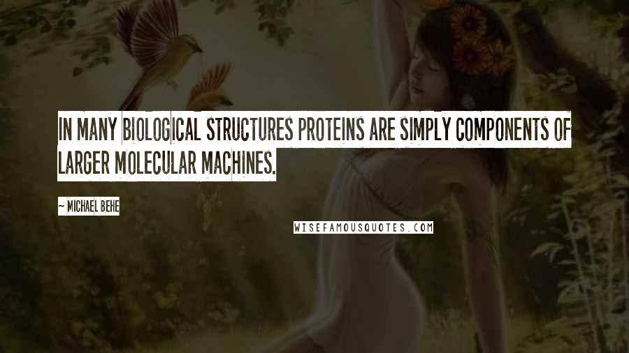 Michael Behe Quotes: In many biological structures proteins are simply components of larger molecular machines.