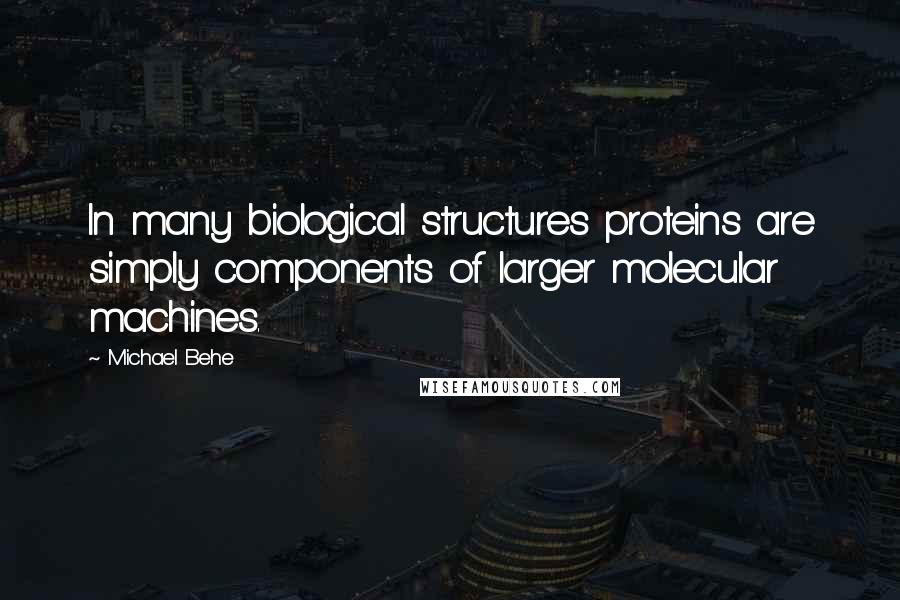 Michael Behe Quotes: In many biological structures proteins are simply components of larger molecular machines.