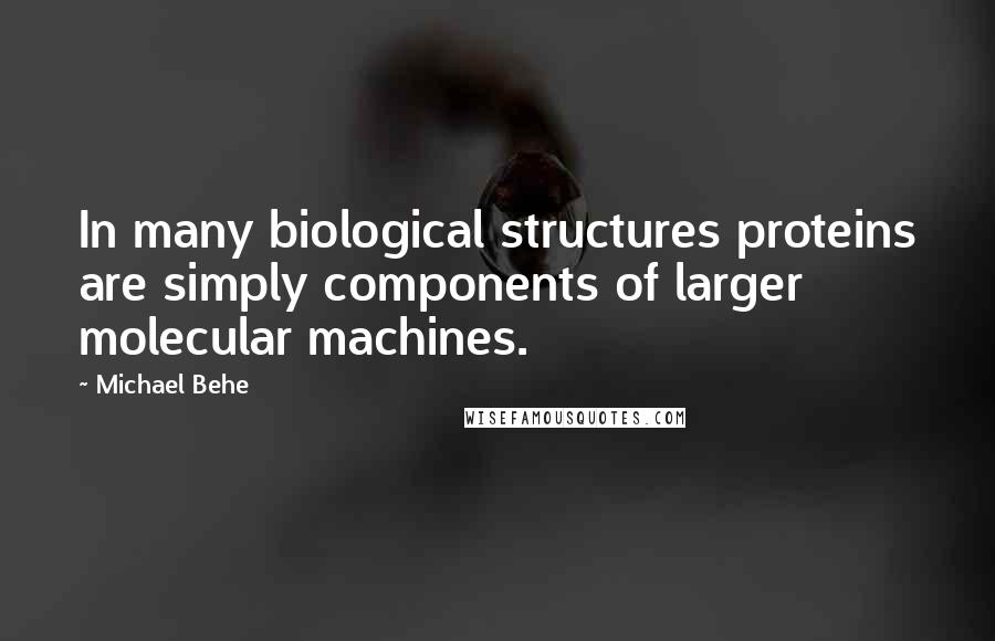 Michael Behe Quotes: In many biological structures proteins are simply components of larger molecular machines.