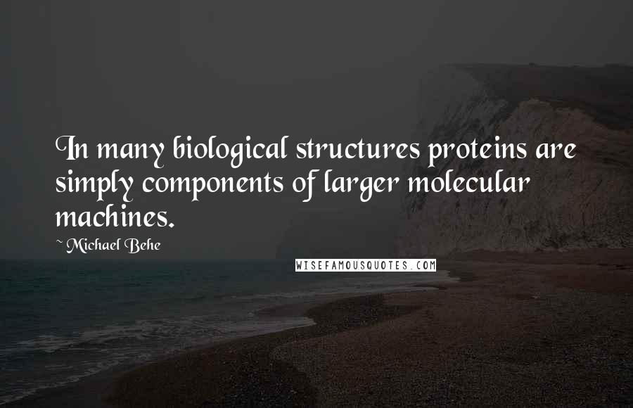Michael Behe Quotes: In many biological structures proteins are simply components of larger molecular machines.