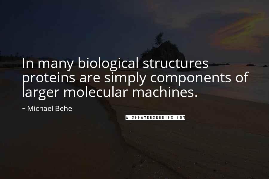 Michael Behe Quotes: In many biological structures proteins are simply components of larger molecular machines.