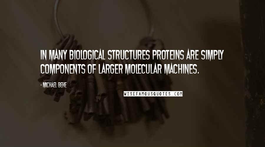 Michael Behe Quotes: In many biological structures proteins are simply components of larger molecular machines.