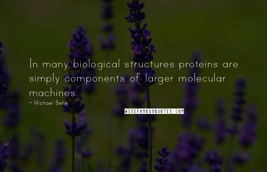 Michael Behe Quotes: In many biological structures proteins are simply components of larger molecular machines.