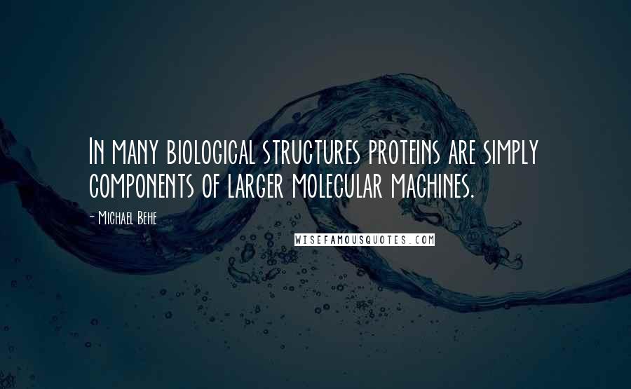 Michael Behe Quotes: In many biological structures proteins are simply components of larger molecular machines.