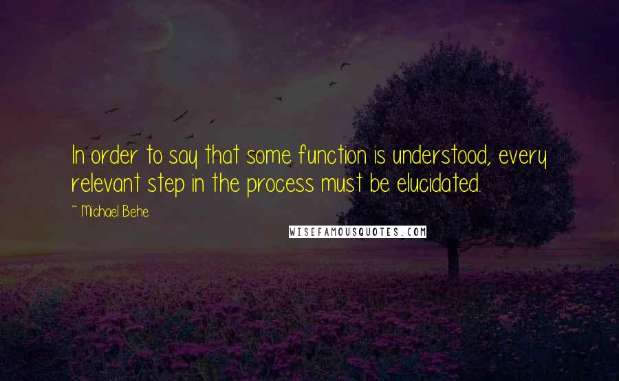 Michael Behe Quotes: In order to say that some function is understood, every relevant step in the process must be elucidated.