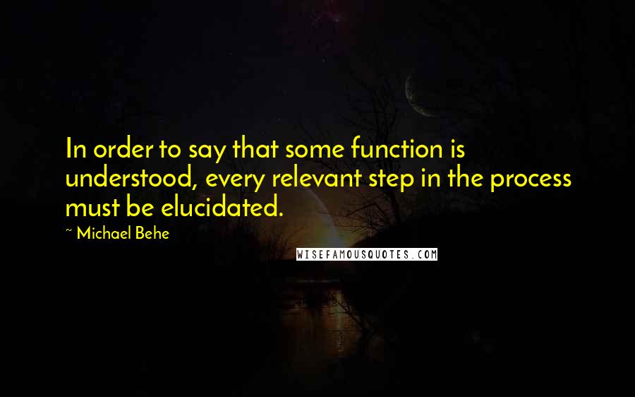 Michael Behe Quotes: In order to say that some function is understood, every relevant step in the process must be elucidated.