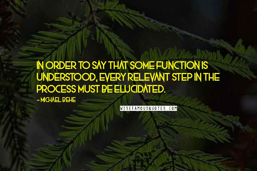 Michael Behe Quotes: In order to say that some function is understood, every relevant step in the process must be elucidated.