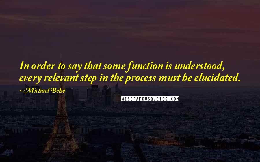 Michael Behe Quotes: In order to say that some function is understood, every relevant step in the process must be elucidated.