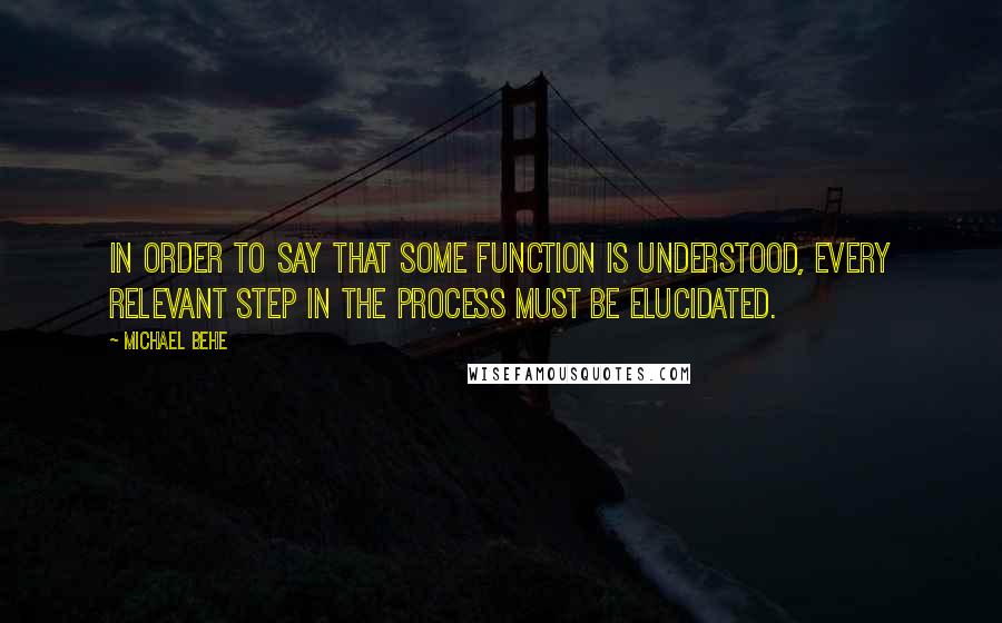 Michael Behe Quotes: In order to say that some function is understood, every relevant step in the process must be elucidated.