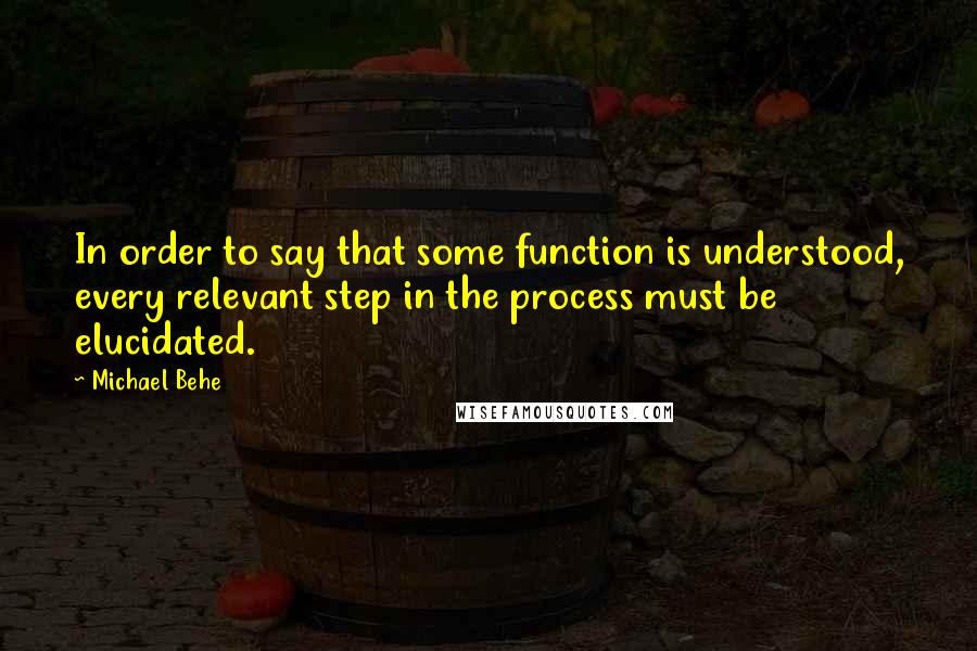 Michael Behe Quotes: In order to say that some function is understood, every relevant step in the process must be elucidated.