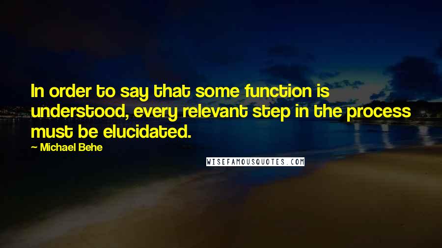 Michael Behe Quotes: In order to say that some function is understood, every relevant step in the process must be elucidated.