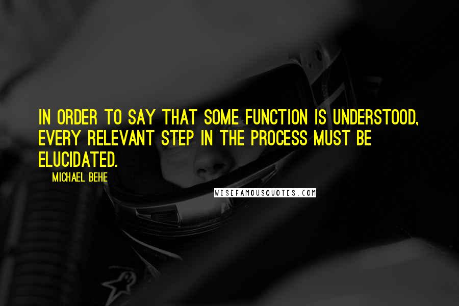 Michael Behe Quotes: In order to say that some function is understood, every relevant step in the process must be elucidated.