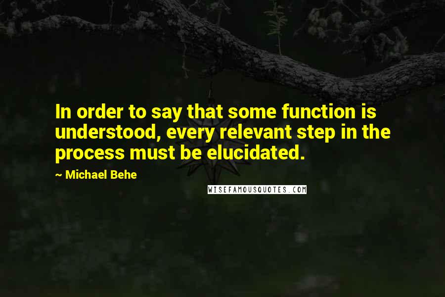 Michael Behe Quotes: In order to say that some function is understood, every relevant step in the process must be elucidated.