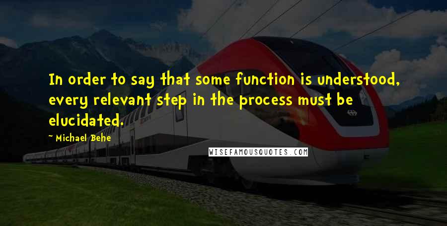 Michael Behe Quotes: In order to say that some function is understood, every relevant step in the process must be elucidated.