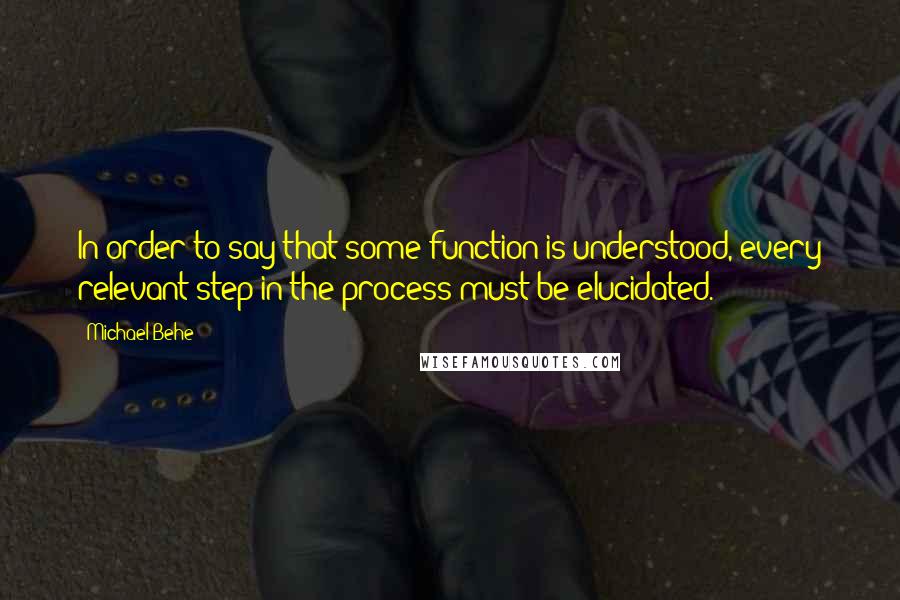 Michael Behe Quotes: In order to say that some function is understood, every relevant step in the process must be elucidated.