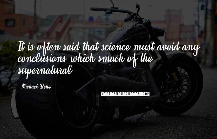 Michael Behe Quotes: It is often said that science must avoid any conclusions which smack of the supernatural.