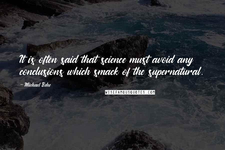 Michael Behe Quotes: It is often said that science must avoid any conclusions which smack of the supernatural.