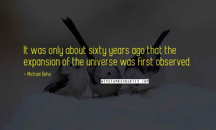 Michael Behe Quotes: It was only about sixty years ago that the expansion of the universe was first observed.